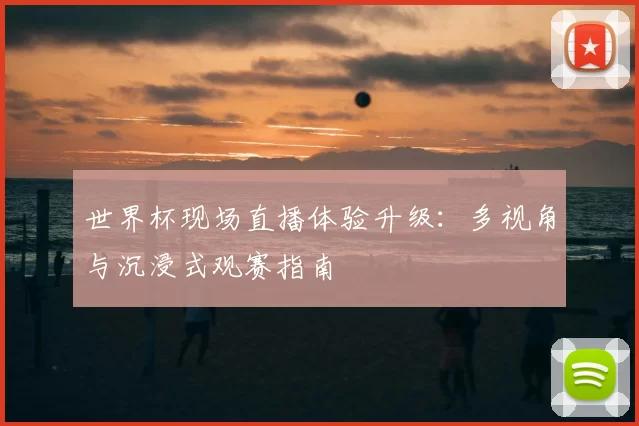 世界杯现场直播体验升级:多视角与沉浸式观赛指南