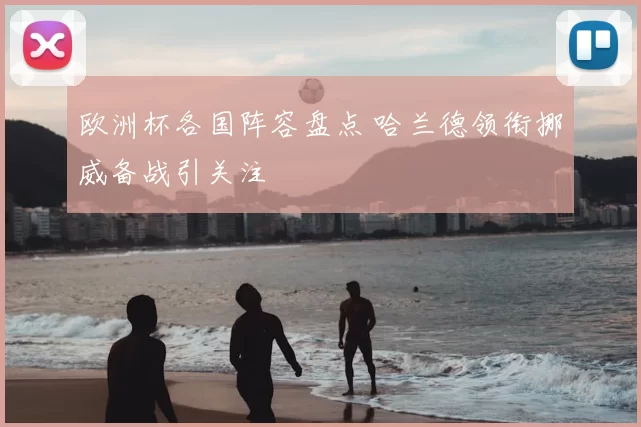 欧洲杯各国阵容盘点 哈兰德领衔挪威备战引关注