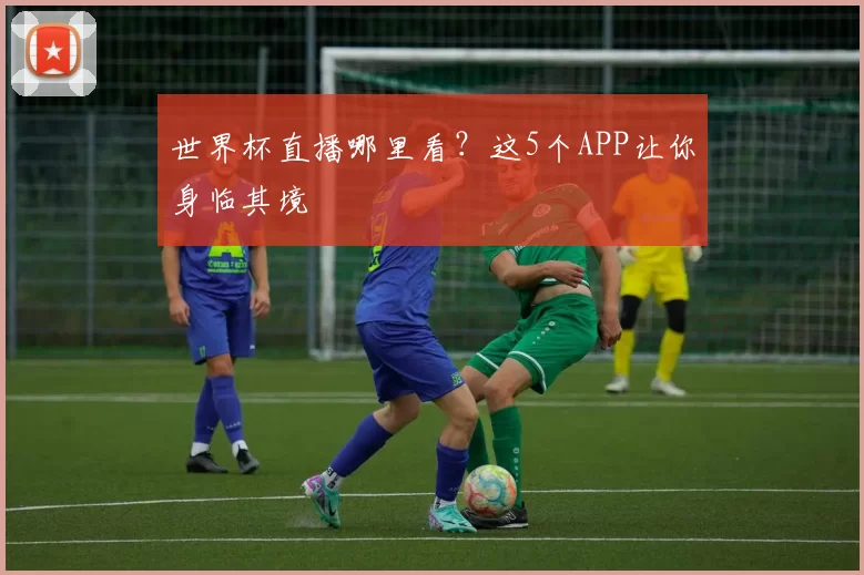 世界杯直播哪里看?这5个APP让你身临其境