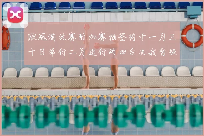 欧冠淘汰赛附加赛抽签将于一月三十日举行二月进行两回合决战晋级十六强