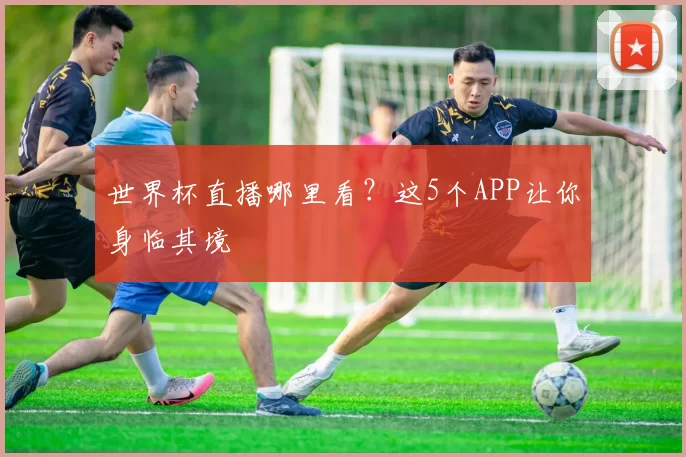 世界杯直播哪里看?这5个APP让你身临其境