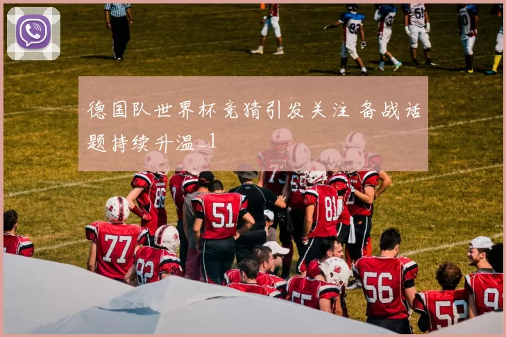 德国队世界杯竞猜引发关注 备战话题持续升温_1