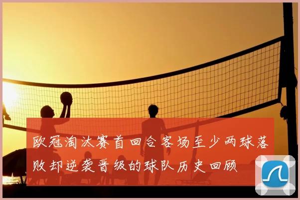 欧冠淘汰赛首回合客场至少两球落败却逆袭晋级的球队历史回顾