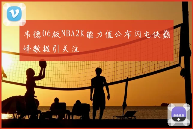 韦德06版NBA2K能力值公布闪电侠巅峰数据引关注