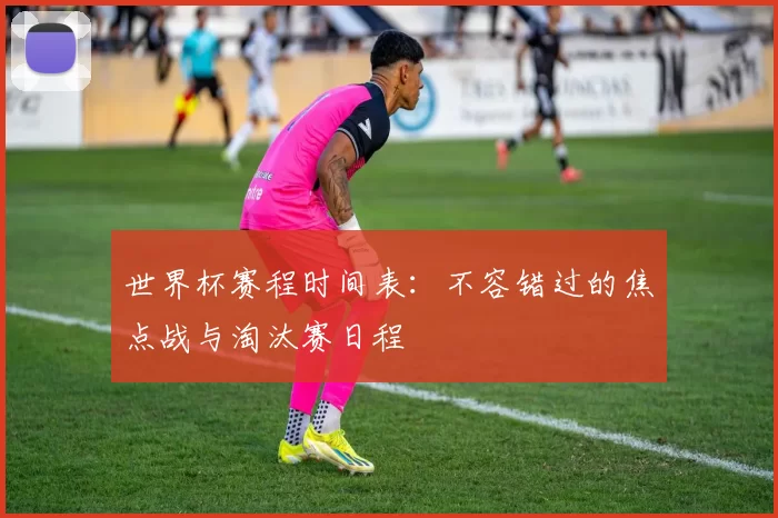世界杯赛程时间表：不容错过的焦点战与淘汰赛日程