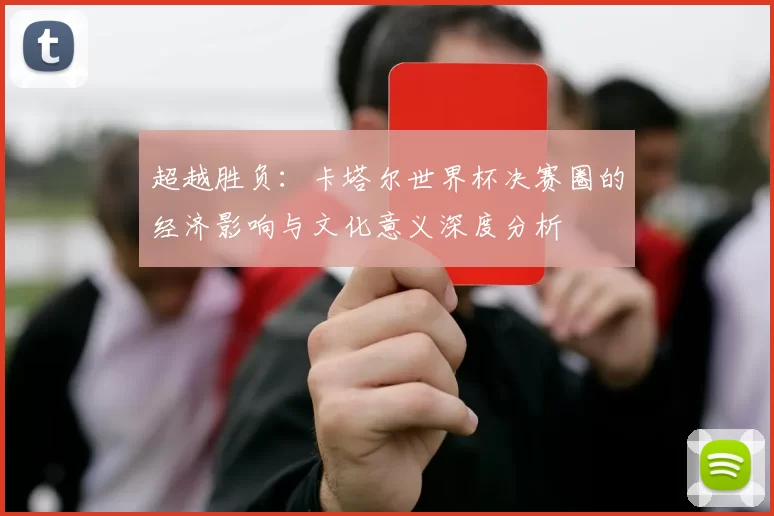 超越胜负:卡塔尔世界杯决赛圈的经济影响与文化意义深度分析