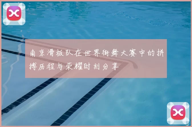 南京滑板队在世界街舞大赛中的拼搏历程与荣耀时刻分享