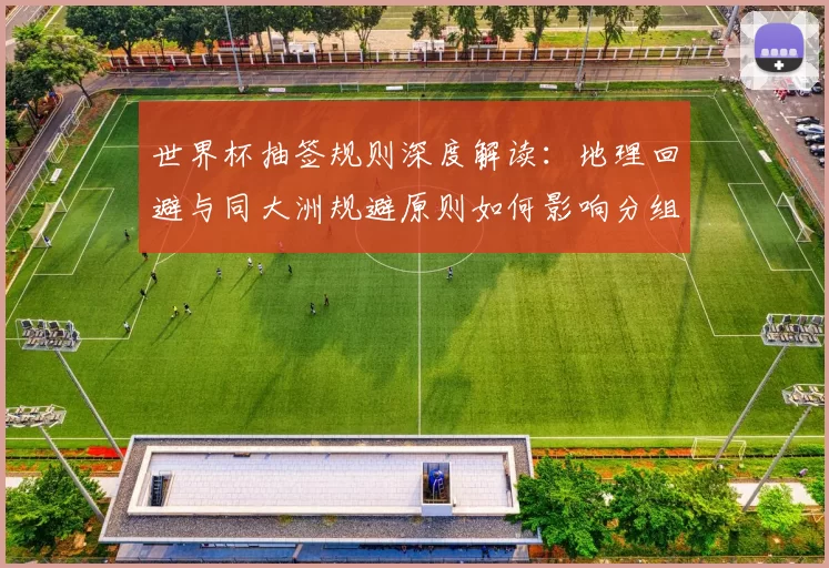世界杯抽签规则深度解读:地理回避与同大洲规避原则如何影响分组?