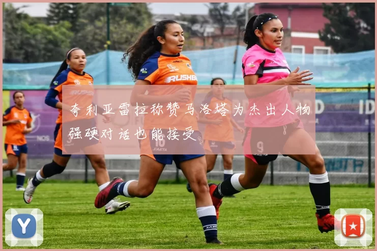 夸利亚雷拉称赞马洛塔为杰出人物强硬对话也能接受