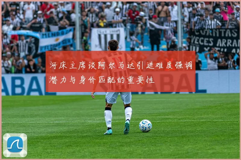 河床主席谈阿尔马达引进难度强调潜力与身价匹配的重要性