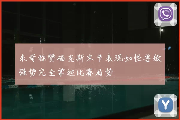 米奇称赞福克斯末节表现如怪兽般强势完全掌控比赛局势
