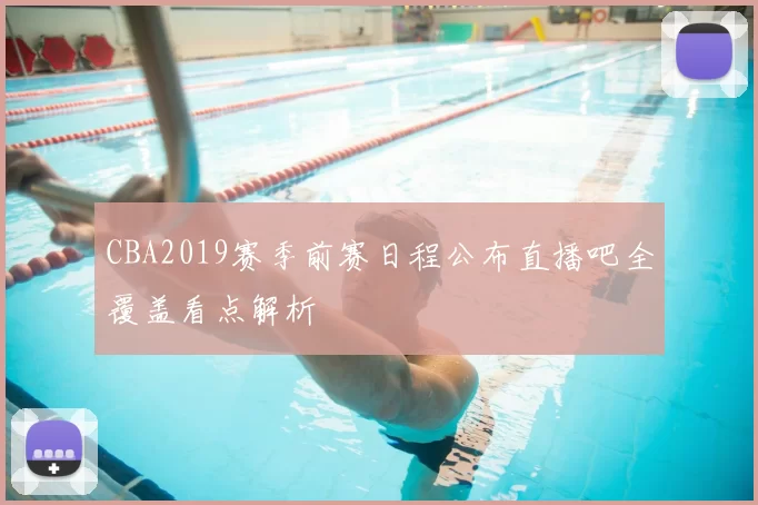 CBA2019赛季前赛日程公布直播吧全覆盖看点解析