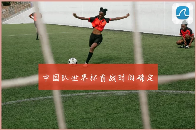 中国队世界杯首战时间确定