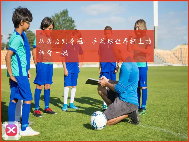 从落后到夺冠：乒乓球世界杯上的传奇一战