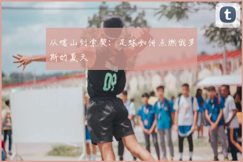 从喀山到索契：足球如何点燃俄罗斯的夏天