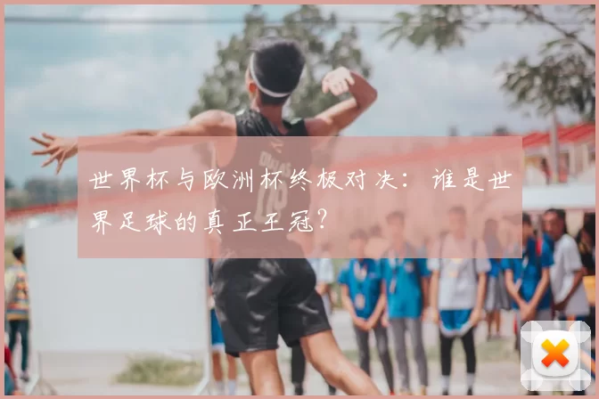 世界杯与欧洲杯终极对决:谁是世界足球的真正王冠?