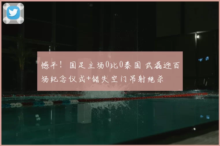 憾平!国足主场0比0泰国 武磊迎百场纪念仪式+错失空门吊射绝杀