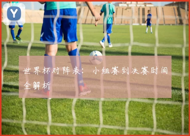 世界杯对阵表：小组赛到决赛时间全解析