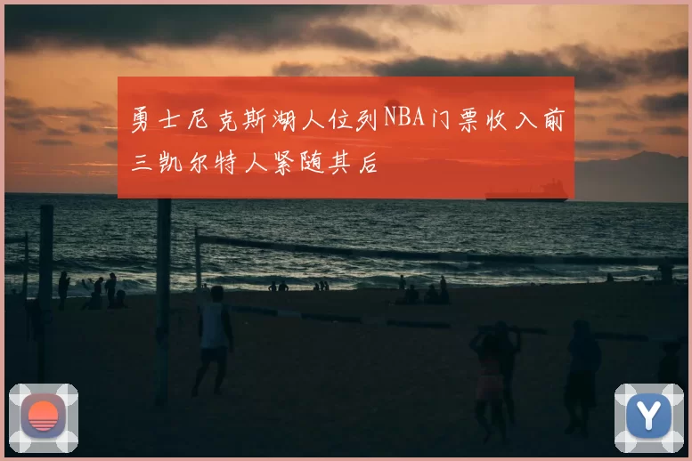 勇士尼克斯湖人位列NBA门票收入前三凯尔特人紧随其后