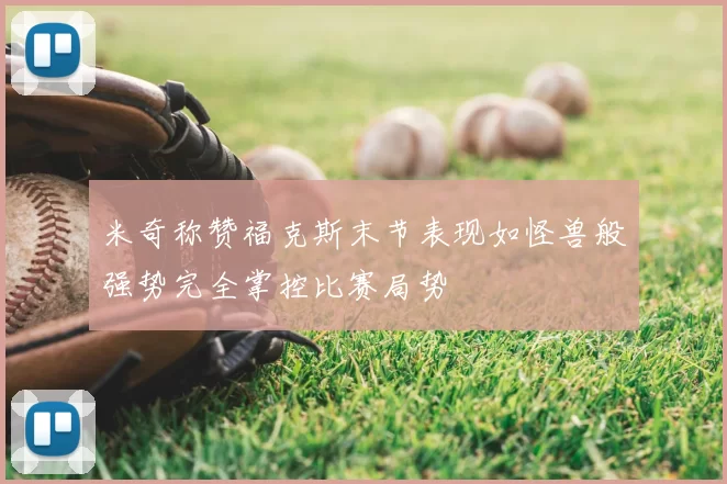 米奇称赞福克斯末节表现如怪兽般强势完全掌控比赛局势