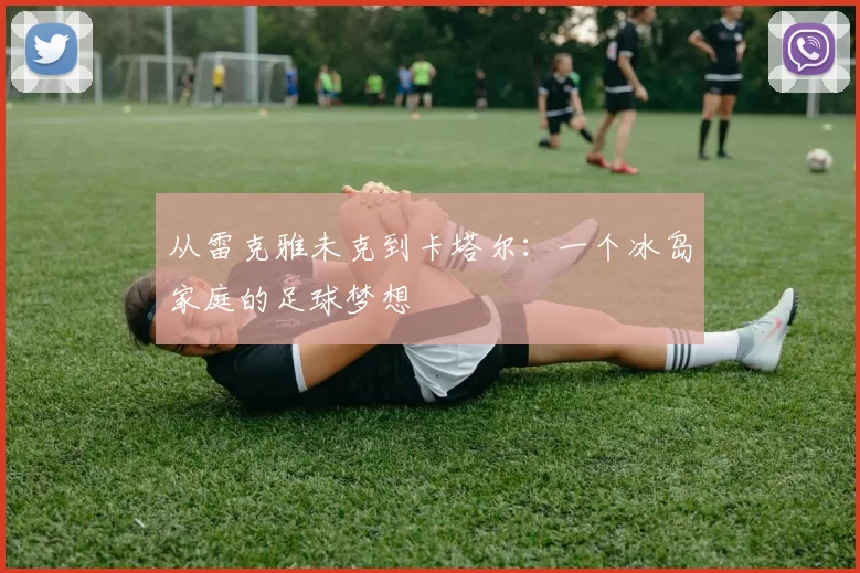 从雷克雅未克到卡塔尔：一个冰岛家庭的足球梦想