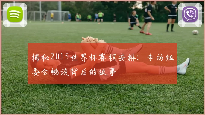 揭秘2015世界杯赛程安排:专访组委会畅谈背后的故事
