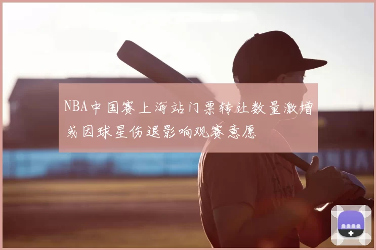 NBA中国赛上海站门票转让数量激增或因球星伤退影响观赛意愿