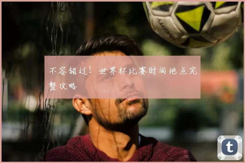 不容错过！世界杯比赛时间地点完整攻略