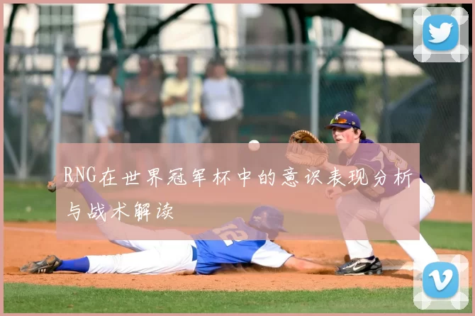 RNG在世界冠军杯中的意识表现分析与战术解读