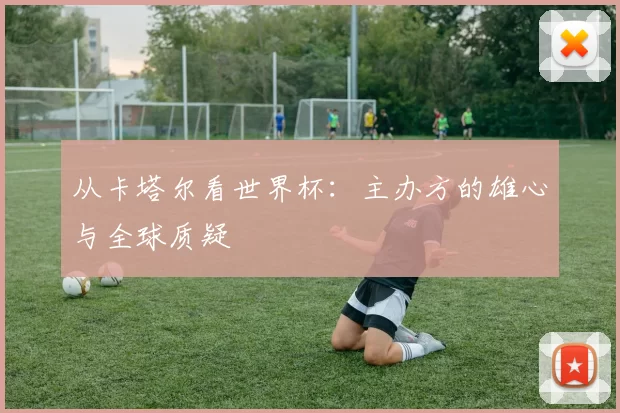 从卡塔尔看世界杯:主办方的雄心与全球质疑