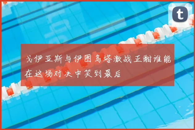 戈伊亚斯与伊图乌塔激战正酣谁能在这场对决中笑到最后