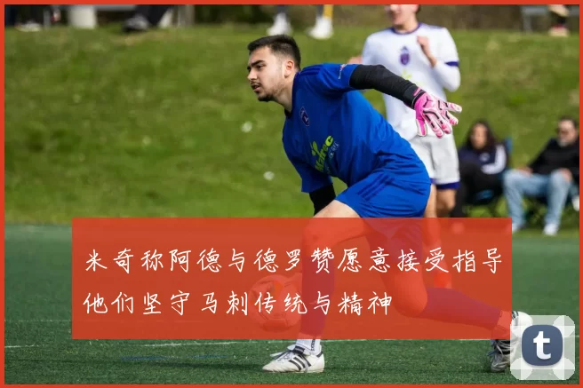 米奇称阿德与德罗赞愿意接受指导他们坚守马刺传统与精神