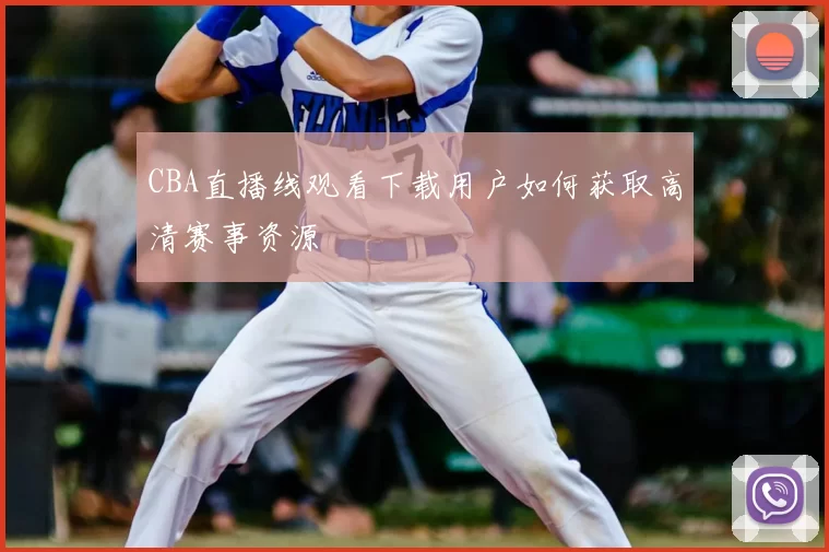 CBA直播线观看下载用户如何获取高清赛事资源