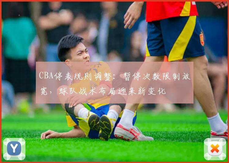 CBA停表规则调整:暂停次数限制放宽,球队战术布局迎来新变化